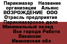 Парикмахер › Название организации ­ Альянс ВОЗРОЖДЕНИЕ, ООО › Отрасль предприятия ­ Парикмахерское дело › Минимальный оклад ­ 73 000 - Все города Работа » Вакансии   . Ивановская обл.